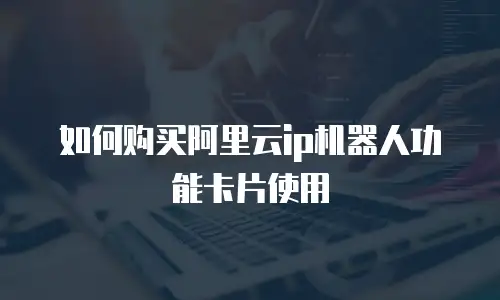 如何购买阿里云ip机器人功能卡片使用