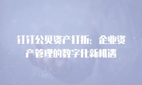 钉钉公贝资产打折：企业资产管理的数字化新机遇