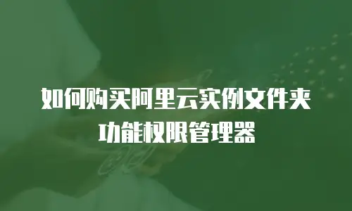 如何购买阿里云实例文件夹功能权限管理器