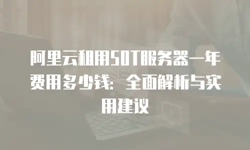 阿里云租用50T服务器一年费用多少钱：全面解析与实用建议
