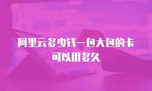 阿里云多少钱一包大包的卡可以用多久