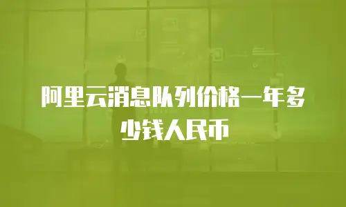 阿里云消息队列价格一年多少钱人民币
