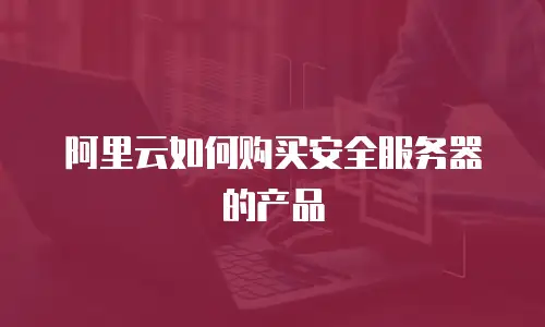 阿里云如何购买安全服务器的产品