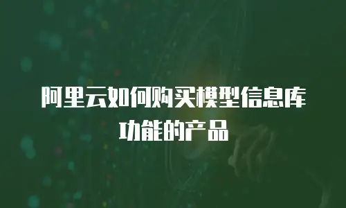 阿里云如何购买模型信息库功能的产品