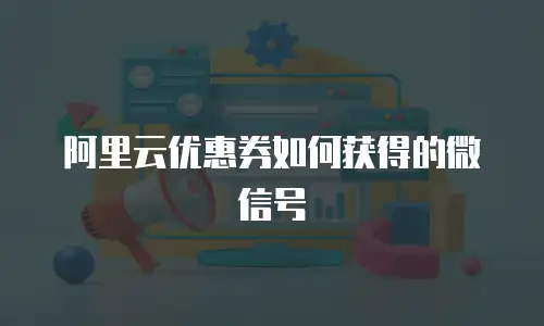 阿里云优惠券如何获得的微信号
