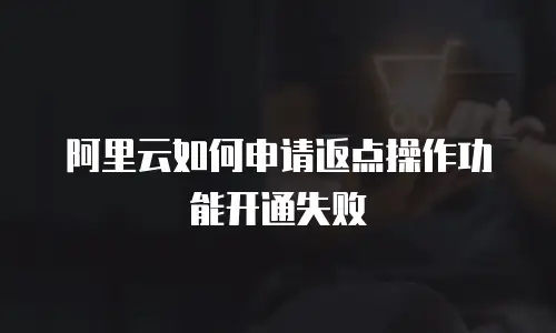 阿里云如何申请返点操作功能开通失败