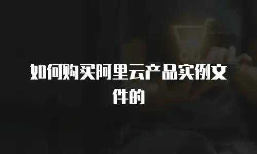 如何购买阿里云产品实例文件的