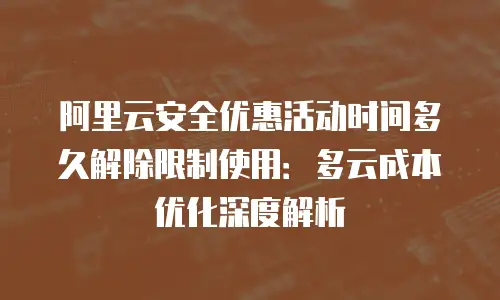 阿里云安全优惠活动时间多久解除限制使用：多云成本优化深度解析