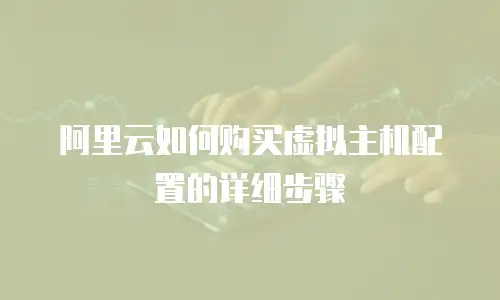 阿里云如何购买虚拟主机配置的详细步骤