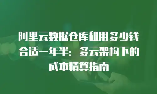 阿里云数据仓库租用多少钱合适一年半：多云架构下的成本精算指南
