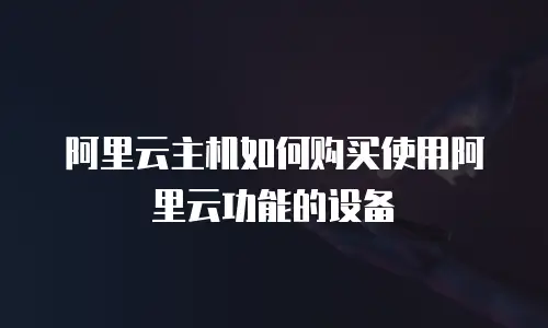 阿里云主机如何购买使用阿里云功能的设备