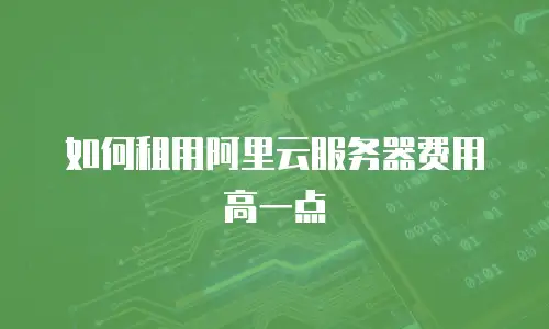 如何租用阿里云服务器费用高一点
