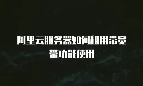 阿里云服务器如何租用带宽带功能使用