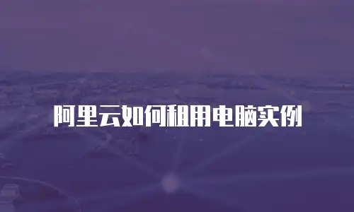 阿里云如何租用电脑实例