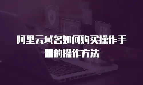 阿里云域名如何购买操作手册的操作方法