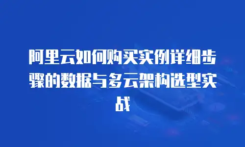 阿里云如何购买实例详细步骤的数据与多云架构选型实战