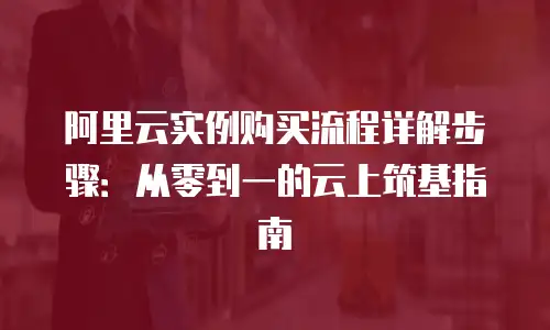 阿里云实例购买流程详解步骤：从零到一的云上筑基指南