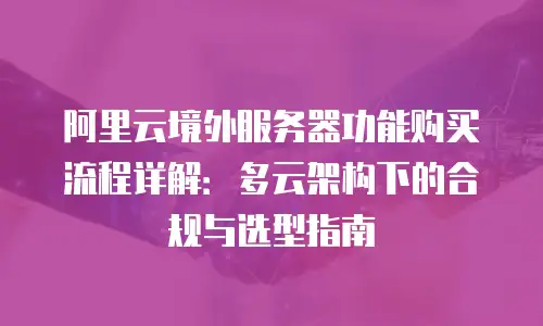 阿里云境外服务器功能购买流程详解：多云架构下的合规与选型指南