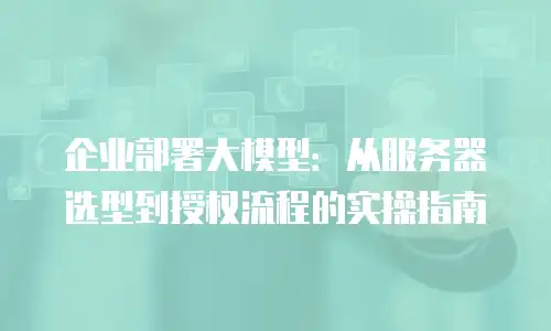 企业部署大模型：从服务器选型到授权流程的实操指南