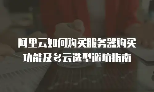 阿里云如何购买服务器购买功能及多云选型避坑指南
