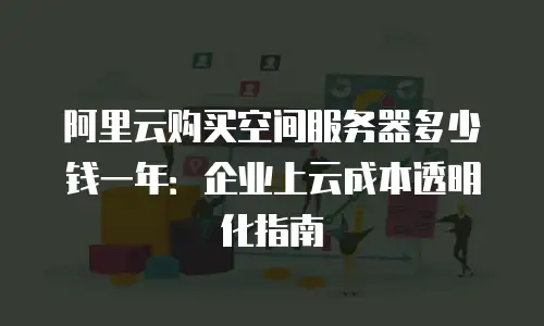 阿里云购买空间服务器多少钱一年：企业上云成本透明化指南