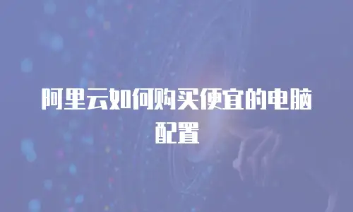 阿里云如何购买便宜的电脑配置