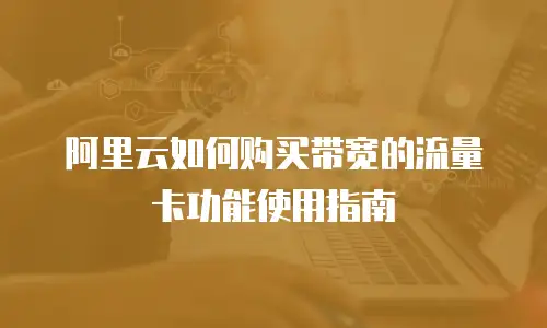 阿里云如何购买带宽的流量卡功能使用指南
