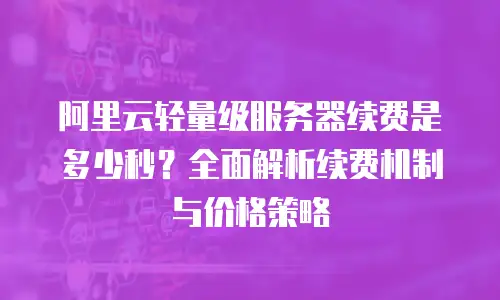 阿里云轻量级服务器续费是多少秒？全面解析续费机制与价格策略