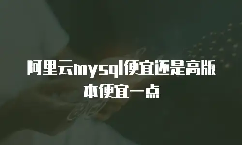 阿里云mysql便宜还是高版本便宜一点