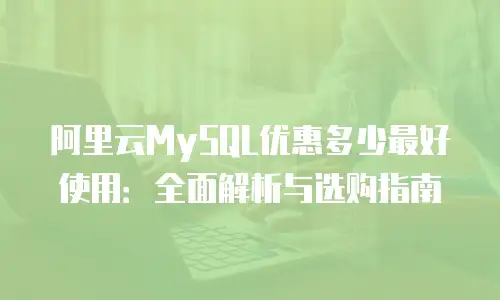 阿里云MySQL优惠多少最好使用：全面解析与选购指南