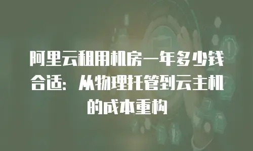 阿里云租用机房一年多少钱合适：从物理托管到云主机的成本重构