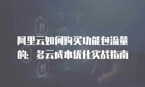 阿里云如何购买功能包流量的：多云成本优化实战指南