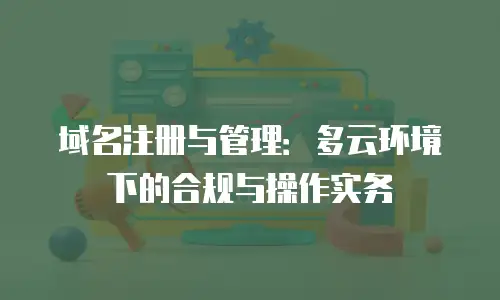 域名注册与管理：多云环境下的合规与操作实务