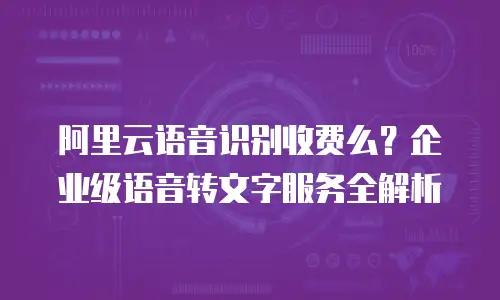 阿里云语音识别收费么？企业级语音转文字服务全解析