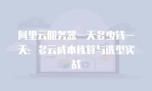 阿里云服务器一天多少钱一天：多云成本核算与选型实战