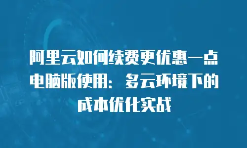 阿里云如何续费更优惠一点电脑版使用：多云环境下的成本优化实战