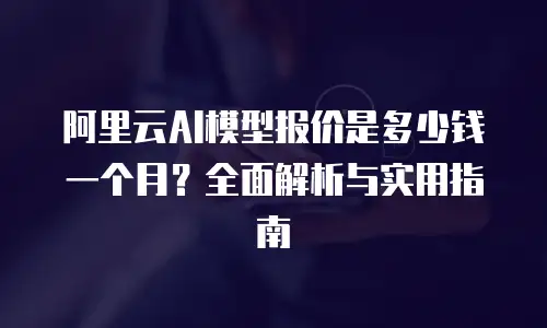 阿里云AI模型报价是多少钱一个月？全面解析与实用指南