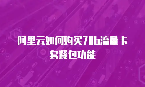 阿里云如何购买70b流量卡套餐包功能