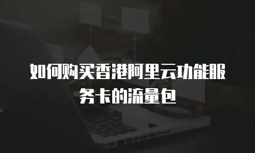 如何购买香港阿里云功能服务卡的流量包