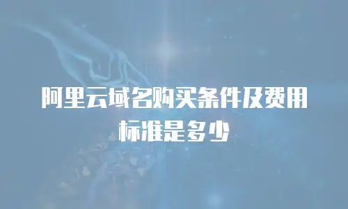 阿里云域名购买条件及费用标准是多少