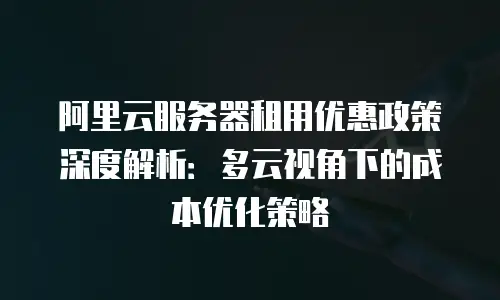 阿里云服务器租用优惠政策深度解析：多云视角下的成本优化策略