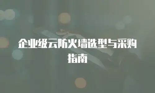 企业级云防火墙选型与采购指南