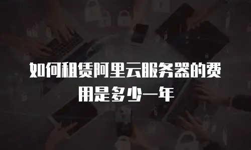 如何租赁阿里云服务器的费用是多少一年