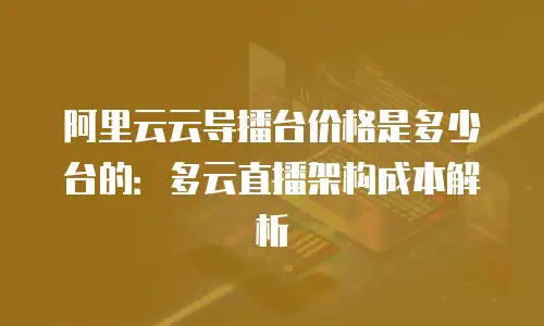 阿里云云导播台价格是多少台的：多云直播架构成本解析