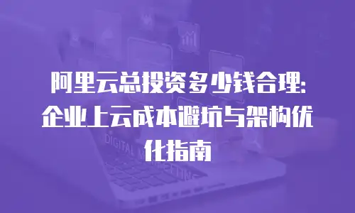 阿里云总投资多少钱合理：企业上云成本避坑与架构优化指南