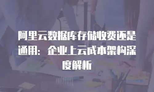 阿里云数据库存储收费还是通用：企业上云成本架构深度解析