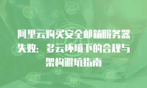 阿里云购买安全邮箱服务器失败：多云环境下的合规与架构避坑指南
