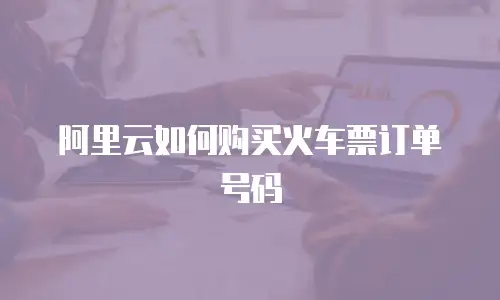 阿里云如何购买火车票订单号码