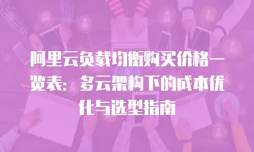 阿里云负载均衡购买价格一览表：多云架构下的成本优化与选型指南