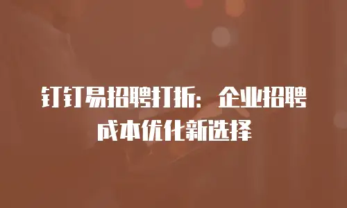 钉钉易招聘打折：企业招聘成本优化新选择